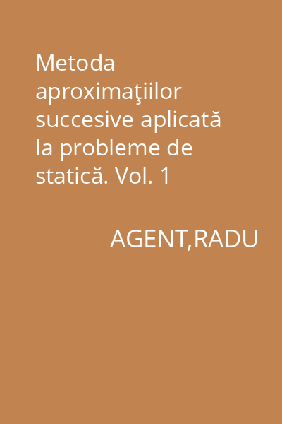 Metoda aproximaţiilor succesive aplicată la probleme de statică. Vol. 1