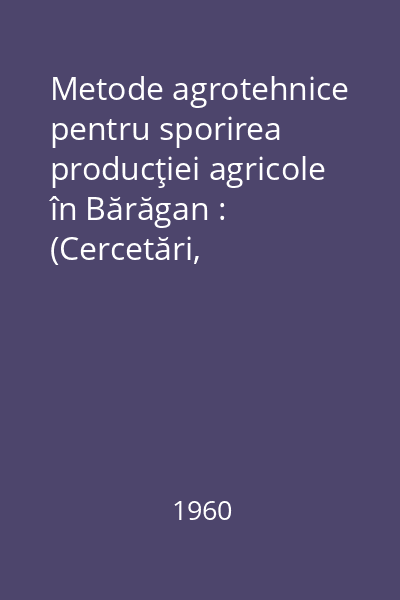 Metode agrotehnice pentru sporirea producţiei agricole în Bărăgan : (Cercetări, rezultate şi recomandări)