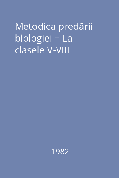 Metodica predării biologiei = La clasele V-VIII