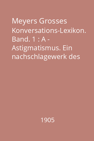 Meyers Grosses Konversations-Lexikon. Band. 1 : A - Astigmatismus. Ein nachschlagewerk des allgemeinen wissens
