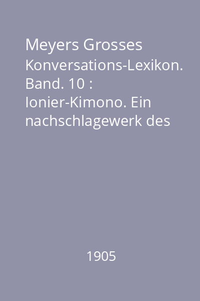 Meyers Grosses Konversations-Lexikon. Band. 10 : Ionier-Kimono. Ein nachschlagewerk des allgemeinen wissens