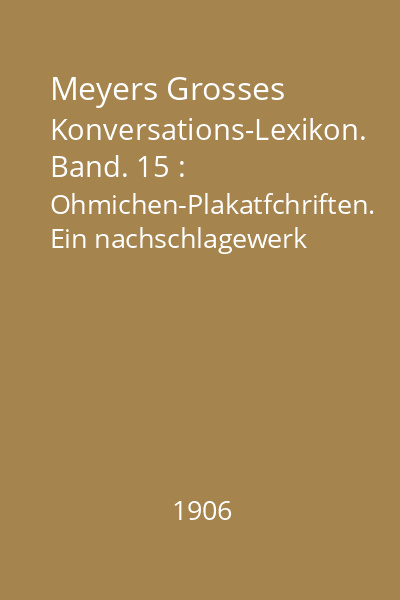 Meyers Grosses Konversations-Lexikon. Band. 15 : Ohmichen-Plakatfchriften. Ein nachschlagewerk des allgemeinen wissens