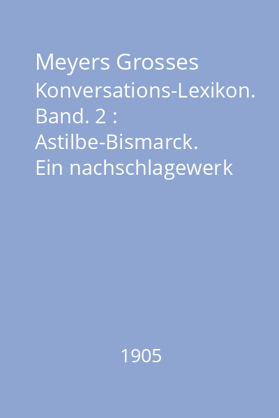 Meyers Grosses Konversations-Lexikon. Band. 2 : Astilbe-Bismarck. Ein nachschlagewerk des allgemeinen wissens
