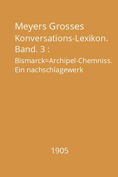 Meyers Grosses Konversations-Lexikon. Band. 3 : Bismarck=Archipel-Chemniss. Ein nachschlagewerk des allgemeinen wissens