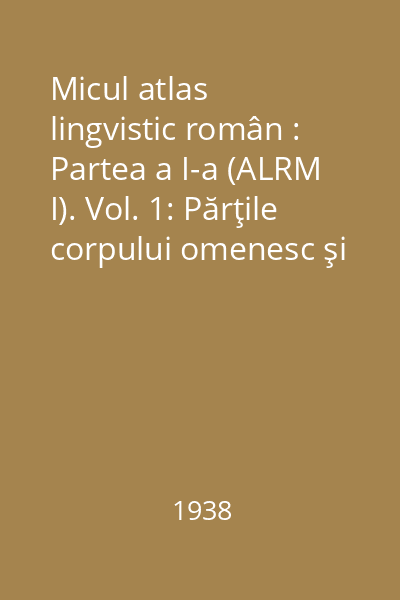 Micul atlas lingvistic român : Partea a I-a (ALRM I). Vol. 1: Părţile corpului omenesc şi boalele lui de Sever Pop
