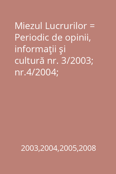 Miezul Lucrurilor = Periodic de opinii, informaţii şi cultură nr. 3/2003; nr.4/2004; nr.8/2005; nr. 10/2008