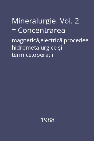 Mineralurgie. Vol. 2 = Concentrarea magnetică,electrică,procedee hidrometalurgice şi termice,operaţii auxiliare,control şi optimizare,cercetare şi proiectare