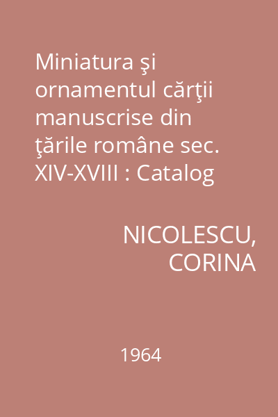 Miniatura şi ornamentul cărţii manuscrise din ţările române sec. XIV-XVIII : Catalog