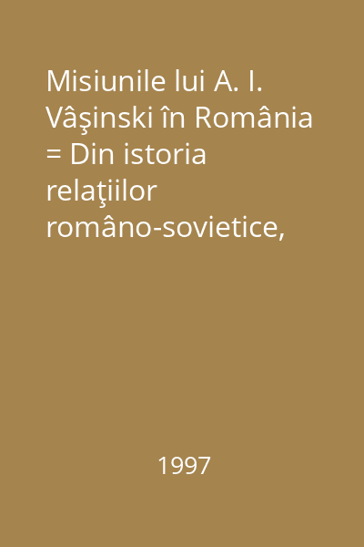 Misiunile lui A. I. Vâşinski în România = Din istoria relaţiilor româno-sovietice, 1944-1946