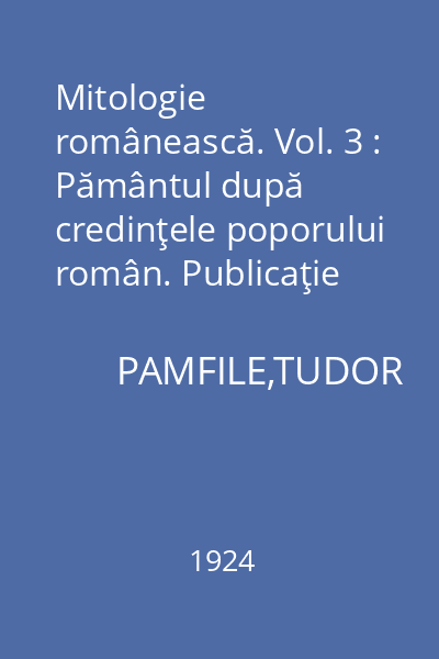 Mitologie românească. Vol. 3 : Pământul după credinţele poporului român. Publicaţie postumă