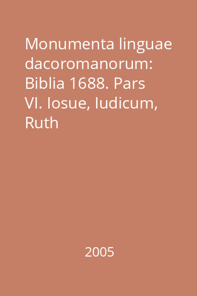 Monumenta linguae dacoromanorum: Biblia 1688. Pars VI. Iosue, Iudicum, Ruth