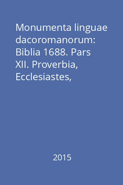Monumenta linguae dacoromanorum: Biblia 1688. Pars XII. Proverbia, Ecclesiastes, Canticum Canticorum