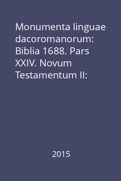 Monumenta linguae dacoromanorum: Biblia 1688. Pars XXIV. Novum Testamentum II: Actus Apostolorum, Pauli Epistolae, Catholicae Epistolae, Iudae, Apocalypsis Ioannis