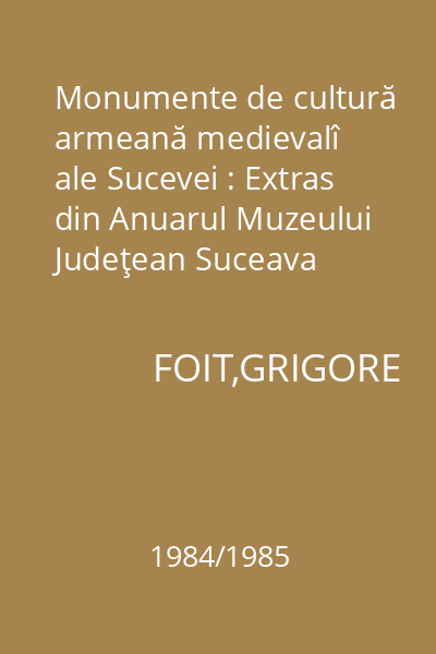 Monumente de cultură armeană medievalî ale Sucevei : Extras din Anuarul Muzeului Judeţean Suceava XI-XII 1984-1985