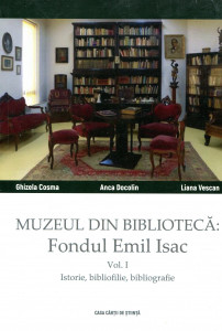 Muzeul din bibliotecă: Fondul Emil Isac. Vol. 1 : Istorie, bibliofilie, bibliografie
