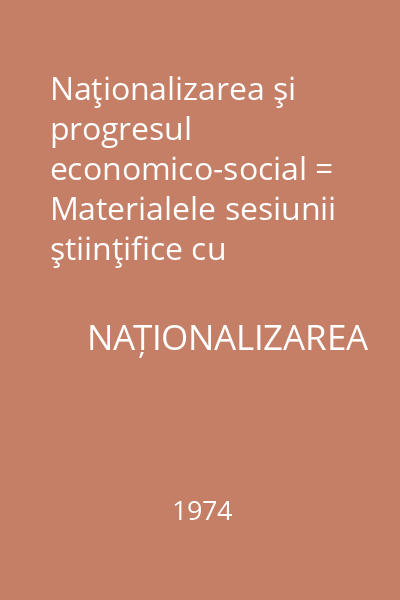 Naţionalizarea şi progresul economico-social = Materialele sesiunii ştiinţifice cu participare internaţională pe tema Probleme ale făuririi şi dezvoltării bazei economice a socialismului