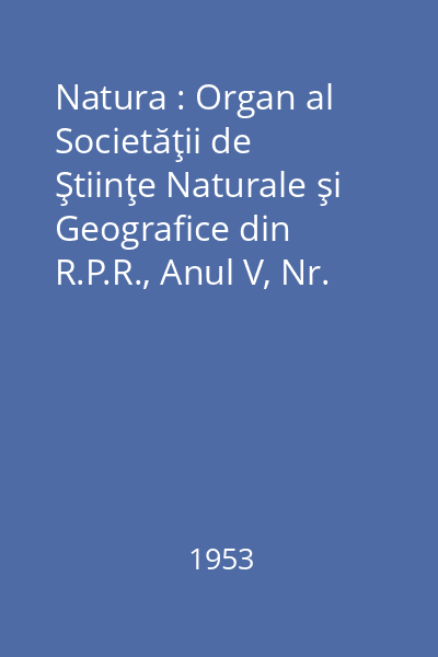Natura : Organ al Societăţii de Ştiinţe Naturale şi Geografice din R.P.R., Anul V, Nr. 1-6/1953