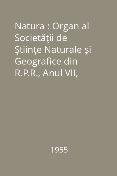 Natura : Organ al Societăţii de Ştiinţe Naturale şi Geografice din R.P.R., Anul VII, Nr. 1-6/1955