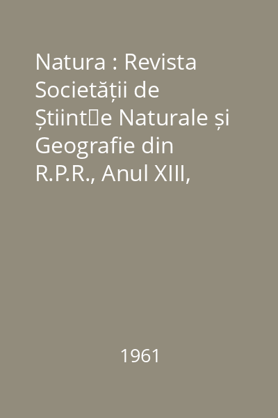 Natura : Revista Societății de Științe Naturale și Geografie din R.P.R., Anul XIII, Nr. 3-6/1961