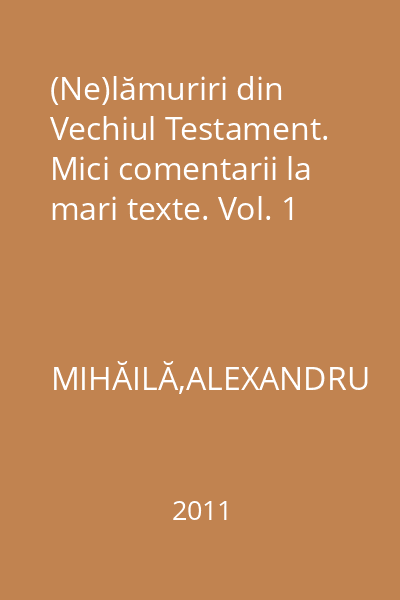 (Ne)lămuriri din Vechiul Testament. Mici comentarii la mari texte. Vol. 1