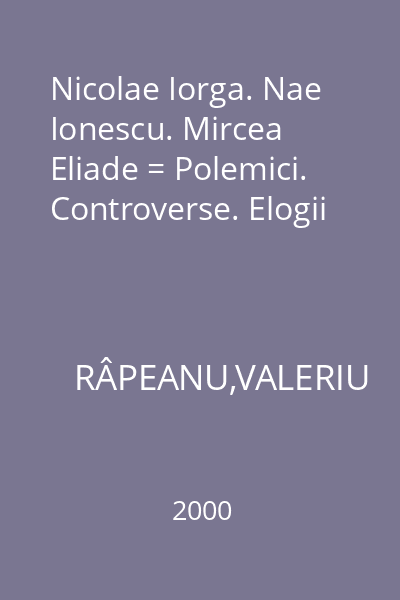 Nicolae Iorga. Nae Ionescu. Mircea Eliade = Polemici. Controverse. Elogii