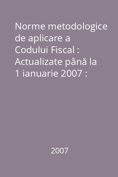 Norme metodologice de aplicare a Codului Fiscal : Actualizate până la 1 ianuarie 2007 : Norme metodologice de aplicare a Codului Fiscal