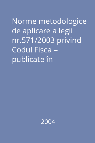 Norme metodologice de aplicare a legii nr.571/2003 privind Codul Fisca = publicate în Monitorul Oficial al României partea I nr.112 din 6 sep.2004