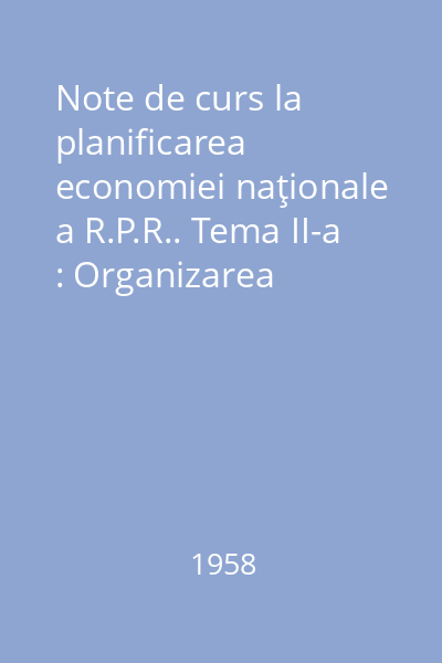 Note de curs la planificarea economiei naţionale a R.P.R.. Tema II-a : Organizarea planificării economiei naţionale în R.P.R.
