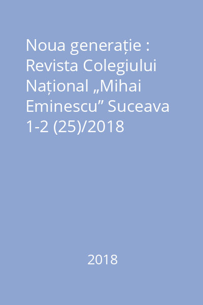 Noua generație : Revista Colegiului Național „Mihai Eminescu” Suceava 1-2 (25)/2018