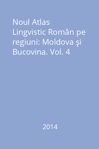 Noul Atlas Lingvistic Român pe regiuni: Moldova şi Bucovina. Vol. 4