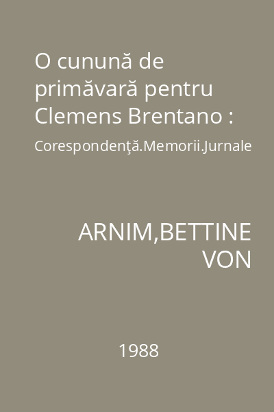 O cunună de primăvară pentru Clemens Brentano : Corespondenţă.Memorii.Jurnale