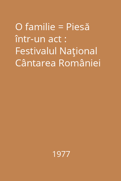 O familie = Piesă într-un act : Festivalul Naţional Cântarea României