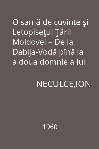 O samă de cuvinte şi Letopiseţul Ţării Moldovei = De la Dabija-Vodă pînă la a doua domnie a lui Constantin Mavrocordat