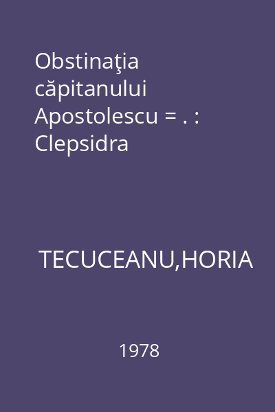 Obstinaţia căpitanului Apostolescu = . : Clepsidra