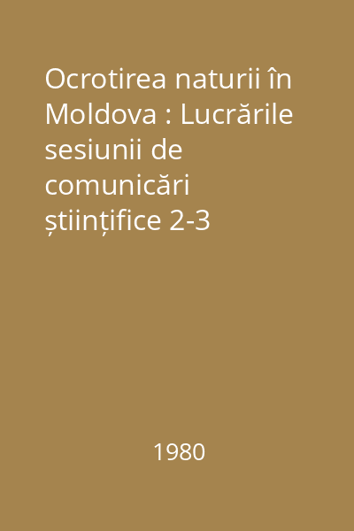 Ocrotirea naturii în Moldova : Lucrările sesiunii de comunicări științifice 2-3 noimbrie 1979