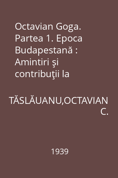 Octavian Goga. Partea 1. Epoca Budapestană : Amintiri şi contribuţii la istoricul Revistei Luceafărul