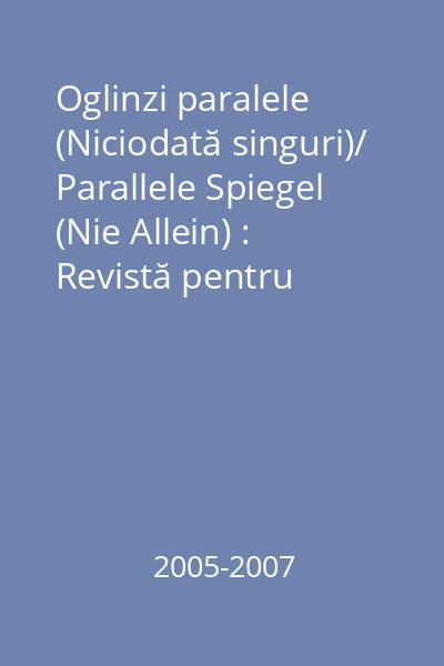 Oglinzi paralele  (Niciodată singuri)/ Parallele Spiegel (Nie Allein) : Revistă pentru suflet şi sănătate mintală nr. 1/2005; nr. 2/2005; nr. 3/2006, nr. 4-5/2007