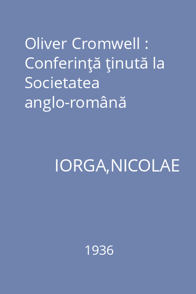 Oliver Cromwell : Conferinţă ţinută la Societatea anglo-română