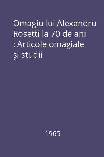 Omagiu lui Alexandru Rosetti la 70 de ani : Articole omagiale şi studii