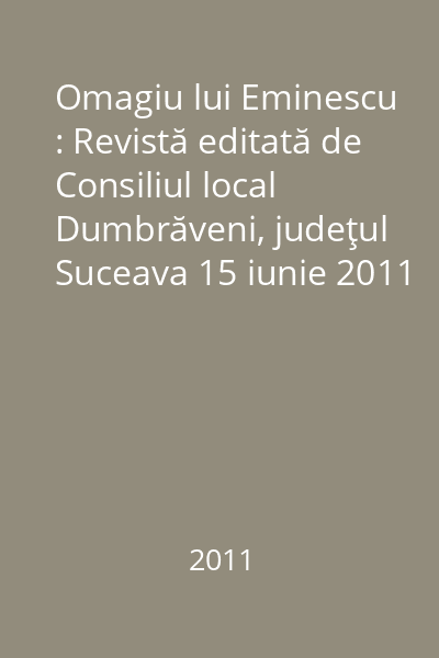 Omagiu lui Eminescu : Revistă editată de Consiliul local Dumbrăveni, judeţul Suceava 15 iunie 2011