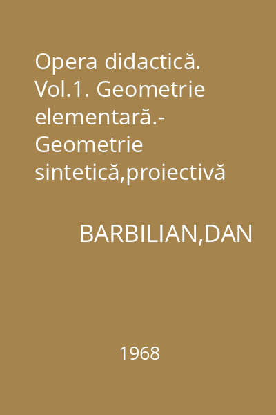 Opera didactică. Vol.1. Geometrie elementară.- Geometrie sintetică,proiectivă şi descriptivă