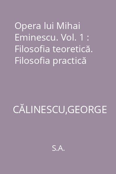 Opera lui Mihai Eminescu. Vol. 1 : Filosofia teoretică. Filosofia practică
