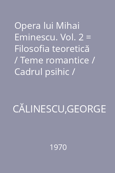 Opera lui Mihai Eminescu. Vol. 2 = Filosofia teoretică / Teme romantice / Cadrul psihic / Cadrul fizic / Tehnica interioară / Tehnica exterioară