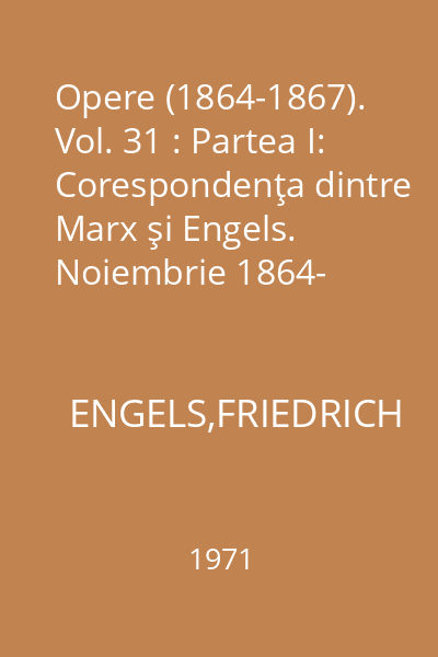 Opere (1864-1867). Vol. 31 : Partea I: Corespondenţa dintre Marx şi Engels. Noiembrie 1864- decembrie 1867. Partea a II- a: Scrisori ale lui Marx şi Engels către diverse persoane. Octombrie 1864- decembrie 1867