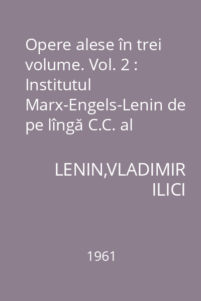 Opere alese în trei volume. Vol. 2 : Institutul Marx-Engels-Lenin de pe lîngă C.C. al P.C.U.S.