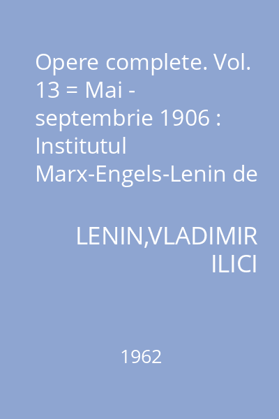 Opere complete. Vol. 13 = Mai - septembrie 1906 : Institutul Marx-Engels-Lenin de pe lîngă C.C. al P.C.U.S.