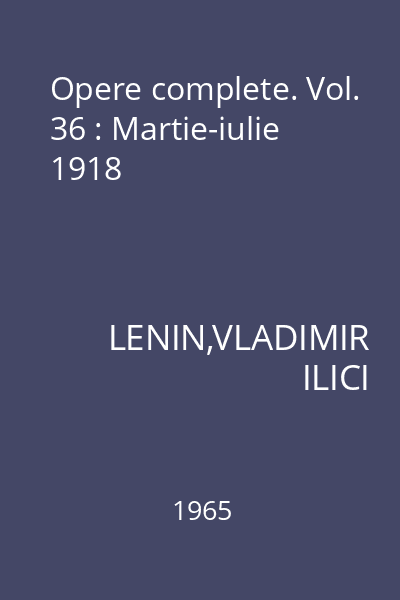 Opere complete. Vol. 36 : Martie-iulie 1918