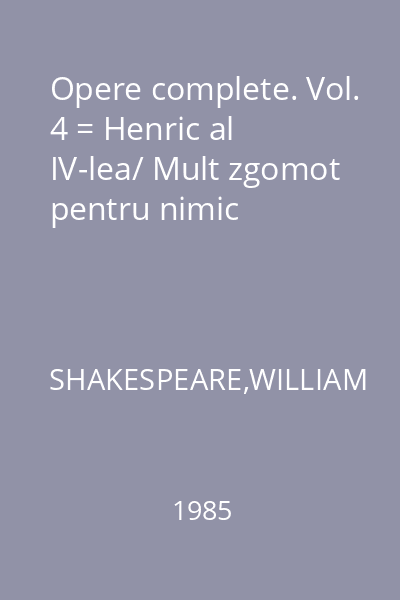 Opere complete. Vol. 4 = Henric al IV-lea/ Mult zgomot pentru nimic