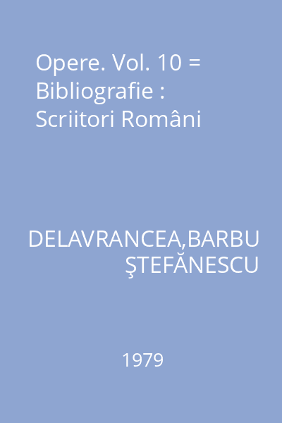 Opere. Vol. 10 = Bibliografie : Scriitori Români