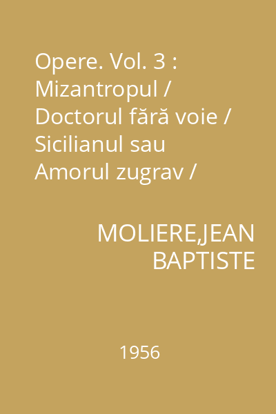 Opere. Vol. 3 : Mizantropul / Doctorul fără voie / Sicilianul sau Amorul zugrav / Amphitryon / George Dandin sau Soţul păcălit